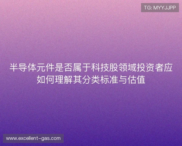 半导体元件是否属于科技股领域投资者应如何理解其分类标准与估值 半导体元件是否属于科技股领域投资者应如何理解其分类标准与估值