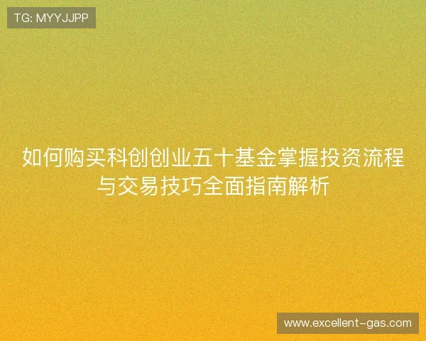 如何购买科创创业五十基金掌握投资流程与交易技巧全面指南解析 如何购买科创创业五十基金掌握投资流程与交易技巧全面指南解析